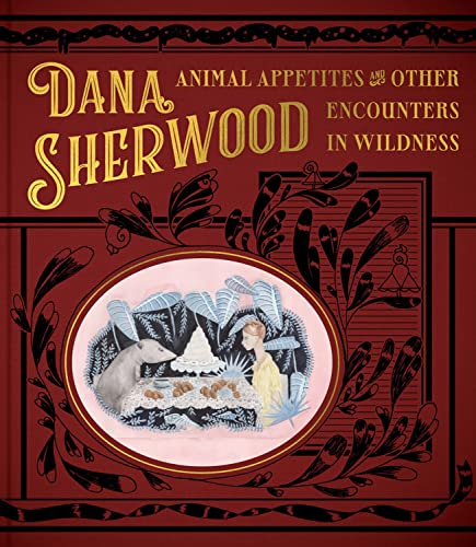 Dana Sherwood: Animal Appetites & Other Encounters in Wildness [Hardcover]