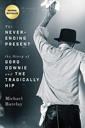 THE NEVER-ENDING PRESENT: THE STORY OF GORD DOWNIE AND THE TRAGICALLY HIP [Paperback]