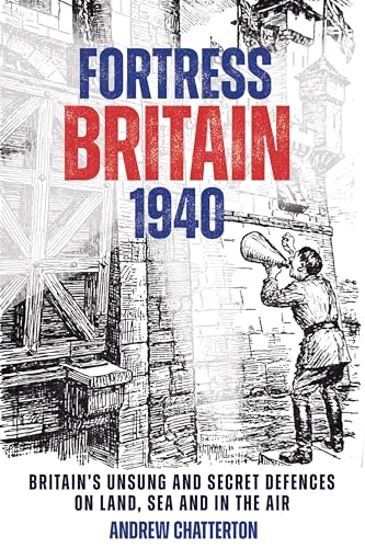 Fortress Britain 1940: Britains Unsung and Secret Defences on Land, Sea and in  [Hardcover]