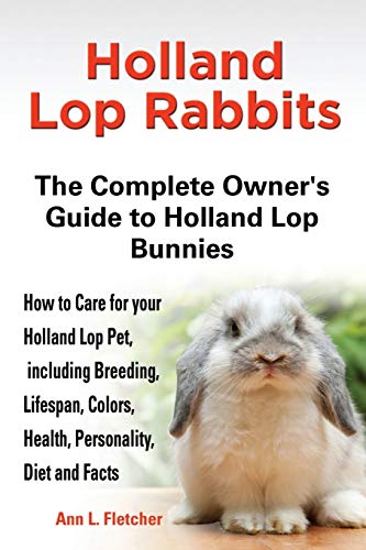 Holland Lop Rabbits The Complete Oner's Guide To Holland Lop Bunnies Ho To Car [Paperback]