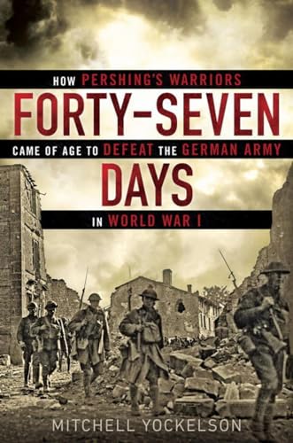 Forty-Seven Days: How Pershing's Warriors Came of Age to Defeat the German Army  [Hardcover]