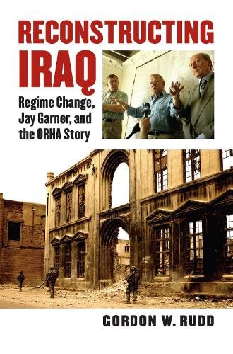 Reconstructing Iraq: Regime Change, Jay Garner, And The Orha Story (modern War S [Hardcover]