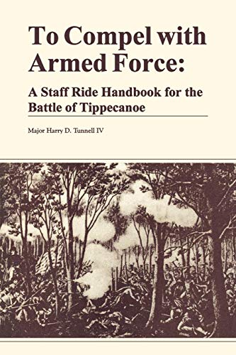 To Compel With Armed Force A Staff Ride Handbook For The Battle Of Tippencanoe [Paperback]