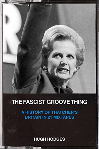 The Fascist Groove Thing: A History of Thatchers Britain in 21 Mixtapes [Paperback]