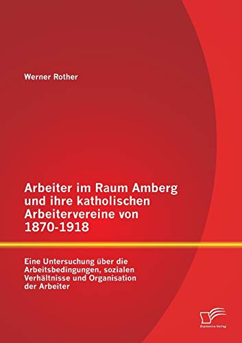 Arbeiter Im Raum Amberg Und Ihre Katholischen Arbeitervereine Von 1870-1918 Ein [Paperback]