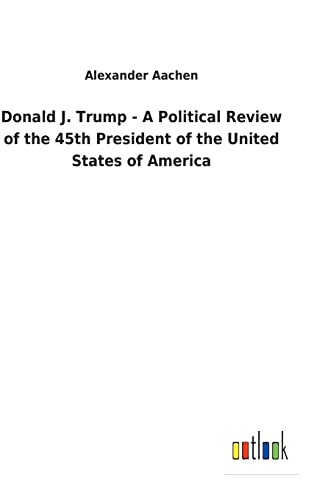 Donald J. Trump - A Political Review Of The 45th President Of The United States