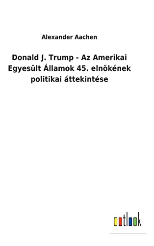 Donald J. Trump - Az Amerikai Egyesult Allamok 45. Elnokenek Politikai Attekinte