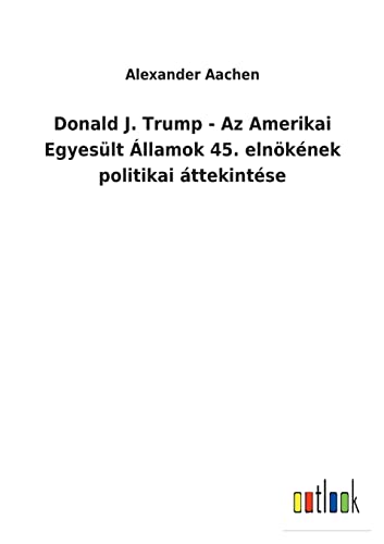 Donald J. Trump - Az Amerikai Egyesult Allamok 45. Elnokenek Politikai Attekinte