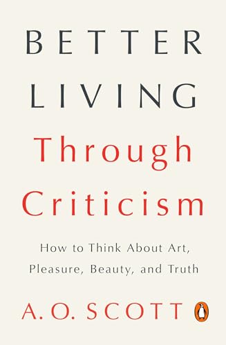 Better Living Through Criticism: How to Think About Art, Pleasure, Beauty, and T [Paperback]