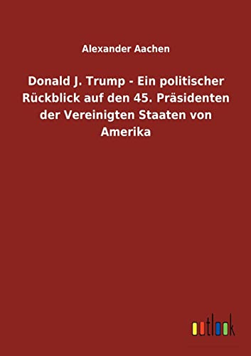 Donald J. Trump - Ein Politischer Ruckblick Auf Den 45. Prasidenten Der Vereinig