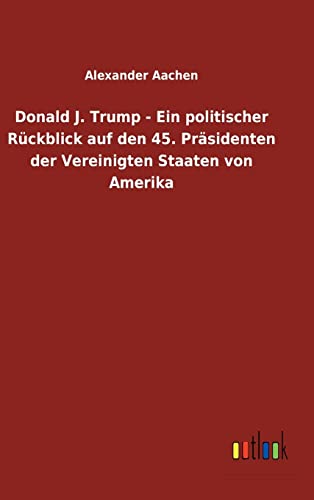 Donald J. Trump - Ein Politischer Ruckblick Auf Den 45. Prasidenten Der Vereinig