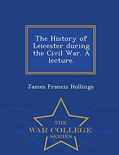 The History Of Leicester During The Civil War. A Lecture. - War College Series [Paperback]