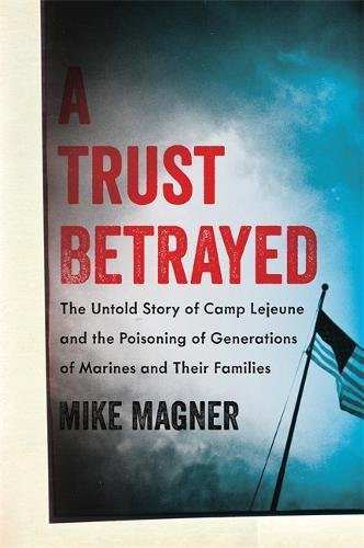 A Trust Betrayed The Untold Story of Camp Lejeune and the Poisoning of Generati [Hardcover]