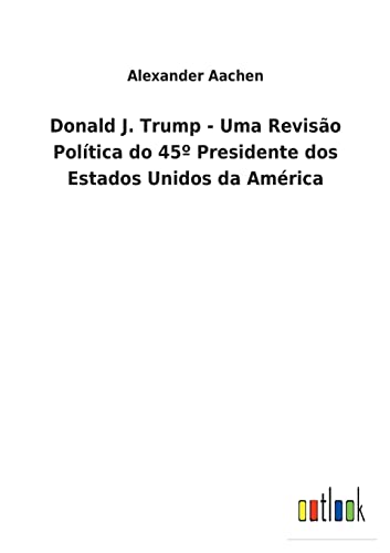 Donald J. Trump - Uma Revisao Politica Do 45 Presidente Dos Estados Unidos Da Am