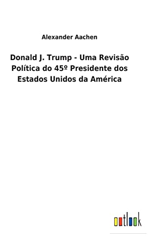 Donald J. Trump - Uma Revisao Politica Do 45 Presidente Dos Estados Unidos Da Am