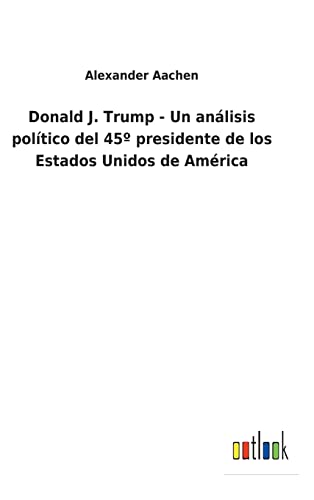 Donald J. Trump - Un Analisis Politico Del 45 Presidente De Los Estados Unidos D