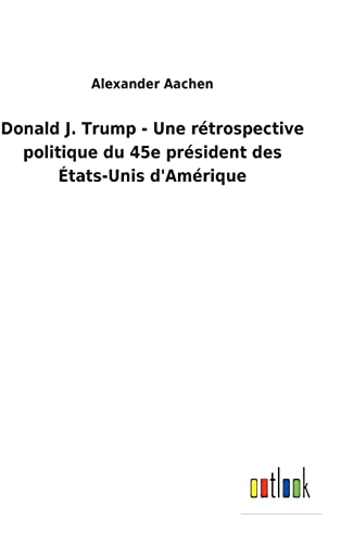 Donald J. Trump - Une Retrospective Politique Du 45e President Des Etats-Unis D&