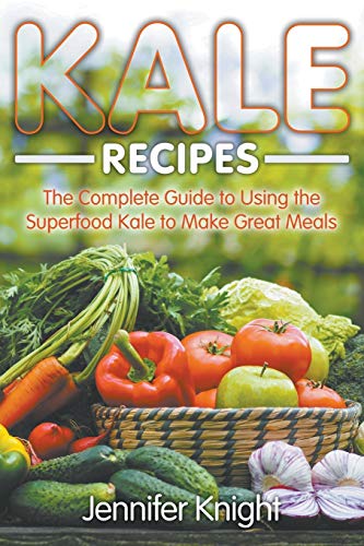 Kale Recipes The Complete Guide To Using The Superfood Kale To Make Great Meals [Paperback]