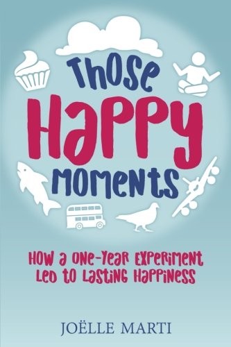 Those Happy Moments  Ho a One-Year Experiment Led to Lasting Happiness [Paperback]