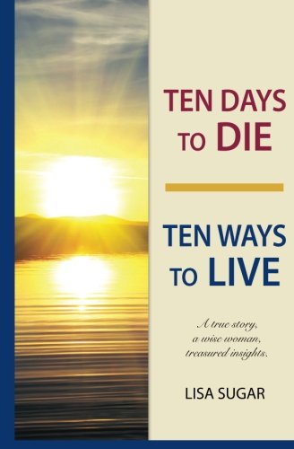 Ten Days To Die - Ten Ways To Live A True Story, A Wise Woman, Treasured Insigh [Paperback]