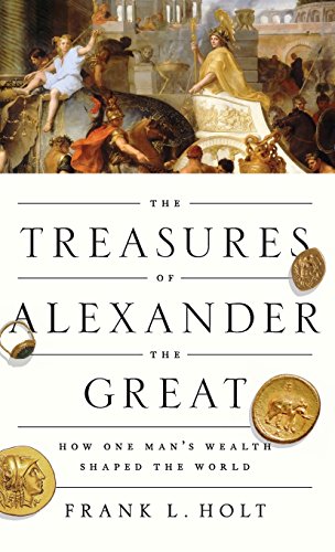 The Treasures of Alexander the Great Ho One Man's Wealth Shaped the World [Hardcover]