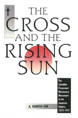 The Cross and the Rising Sun The Canadian Protestant Missionary Movement in the [Paperback]