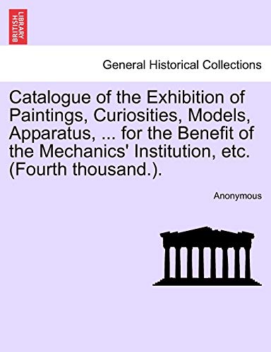 Catalogue of the Exhibition of Paintings, Curiosities, Models, Apparatus, for th [Paperback]