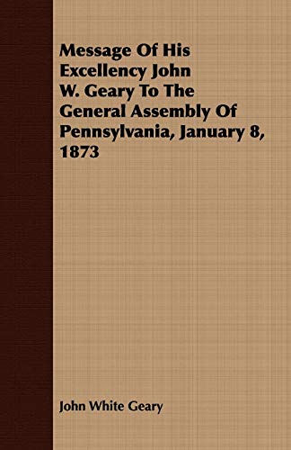 Message of His Excellency John W Geary to the General Assembly of Pennsylvania,  [Paperback]