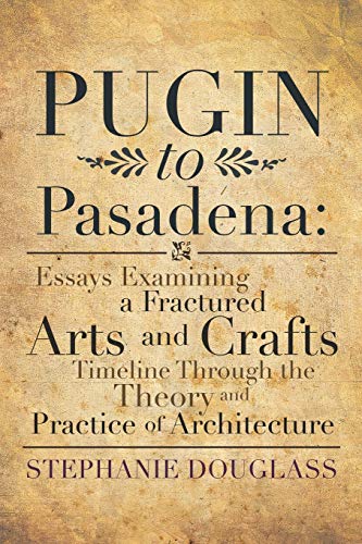 Pugin to Pasadena  Essays Examining a Fractured Arts and Crafts Timeline Throug [Paperback]