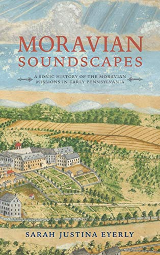 Moravian Soundscapes A Sonic History of the Moravian Missions in Early Pennsylv [Hardcover]