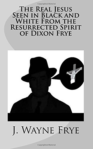 The Real Jesus Seen In Black And White From The Resurrected Spirit Of Dixon Frye [Paperback]