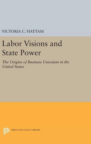 Labor Visions and State Poer The Origins of Business Unionism in the United St [Hardcover]