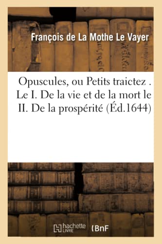 Opuscules, Ou Petits Traictez . le I. de la Vie et de la Mort le II. de la Prosp [Paperback]