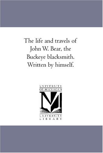 Life and Travels of John W Bear, the Buckeye Blacksmith Written by Himself [Unknon]