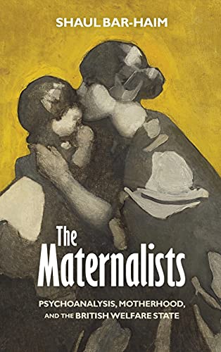 The Maternalists Psychoanalysis, Motherhood, and the British Welfare State [Hardcover]