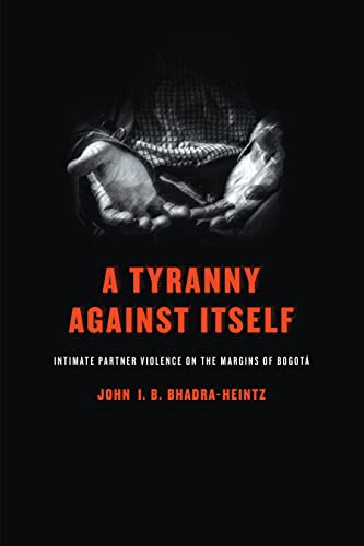 A Tyranny Against Itself Intimate Partner Violence on the Margins of Bogot [Hardcover]