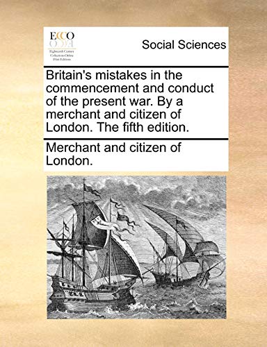 Britain's Mistakes in the Commencement and Conduct of the Present War by a Merch [Paperback]