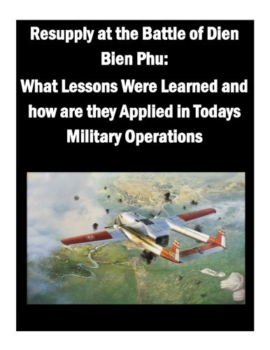 Resupply At The Battle Of Dien Bien Phu What Lessons Were Learned And Ho Are T [Paperback]