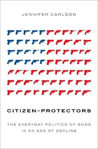 Citizen-Protectors The Everyday Politics of Guns in an Age of Decline [Paperback]