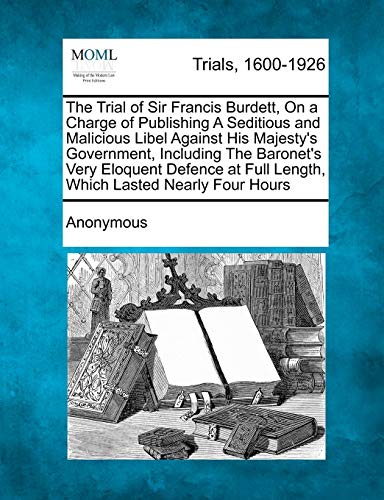 Trial of Sir Francis Burdett, on a Charge of Publishing a Seditious and Maliciou [Paperback]