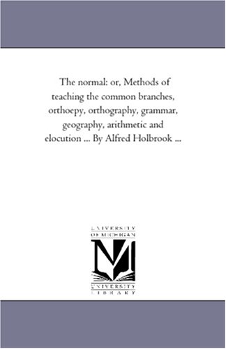 Normal  Or, Methods of Teaching the Common Branches, orthoepy, orthography, Gra [Unknon]