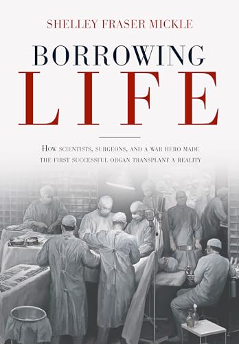 Borrowing Life: How Scientists, Surgeons, and a War Hero Made the First Successf [Hardcover]