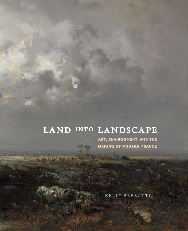 Land into Landscape: Art, Environment, and the Making of Modern France [Hardcover]