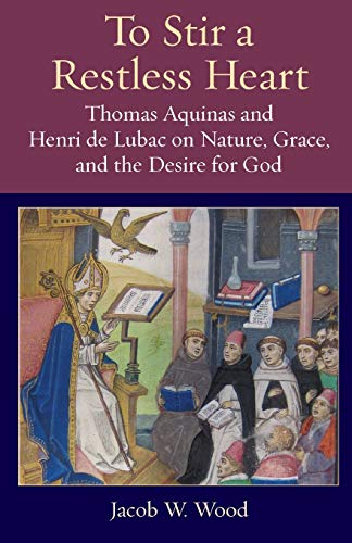 To Stir a Restless Heart  Thomas Aquinas and Henri de Lubac on Nature, Grace, a [Paperback]