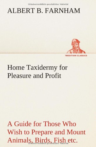 Home Taxidermy for Pleasure and Profit a Guide for Those Who Wish to Prepare and [Paperback]