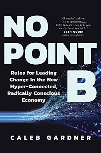 No Point B: Rules for Leading Change in the New Hyper-Connected, Radically Consc [Hardcover]