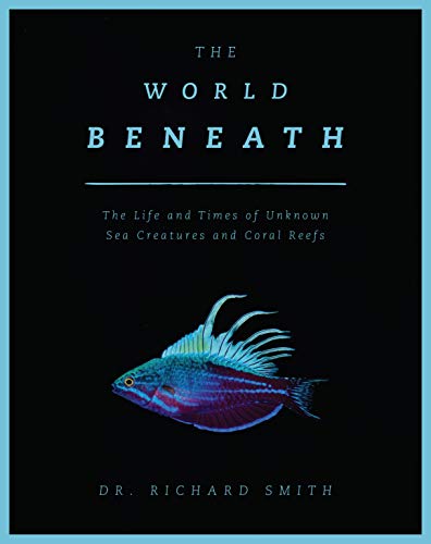 The World Beneath: The Life and Times of Unknown Sea Creatures and Coral Reefs [Hardcover]