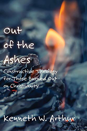 Out Of The Ashes Constructive Theology For Those Burned Out On Christianity [Paperback]