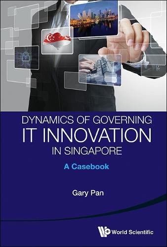 Dynamics Of Governing It Innovation In Singapore A Casebook [Hardcover]