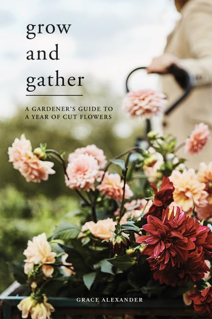 Grow and Gather: A gardeners guide to a year of cut flowers [Hardcover]